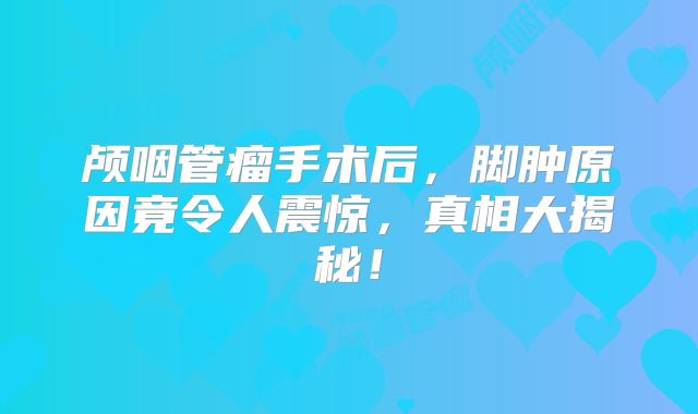 颅咽管瘤手术后，脚肿原因竟令人震惊，真相大揭秘！