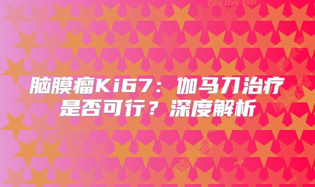 脑膜瘤Ki67：伽马刀治疗是否可行？深度解析