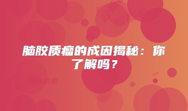 脑胶质瘤的成因揭秘：你了解吗？