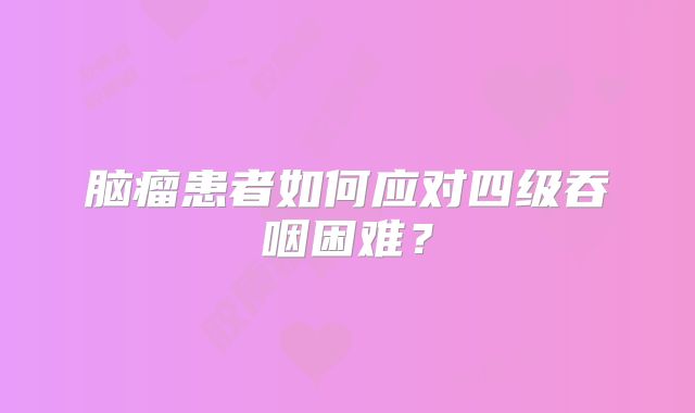 脑瘤患者如何应对四级吞咽困难？