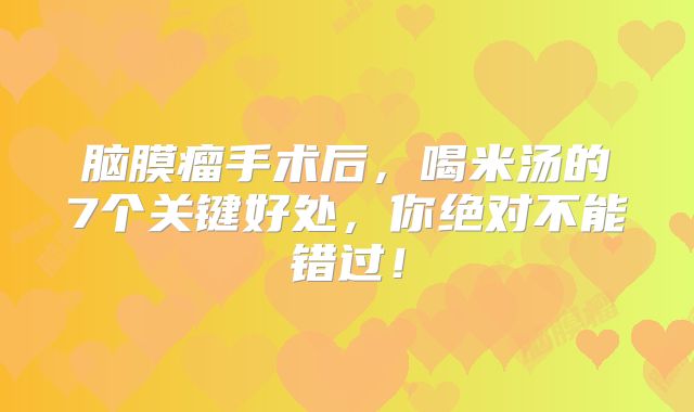 脑膜瘤手术后，喝米汤的7个关键好处，你绝对不能错过！