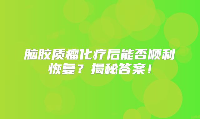 脑胶质瘤化疗后能否顺利恢复？揭秘答案！