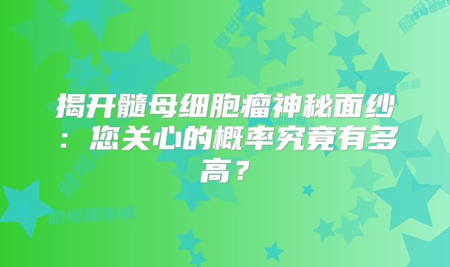 揭开髓母细胞瘤神秘面纱：您关心的概率究竟有多高？