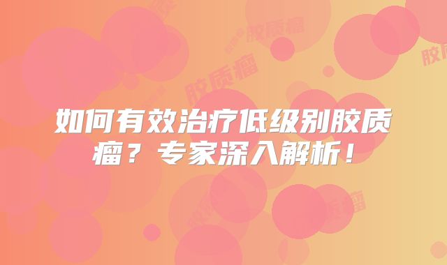 如何有效治疗低级别胶质瘤？专家深入解析！
