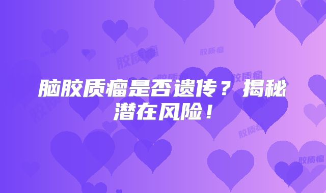 脑胶质瘤是否遗传？揭秘潜在风险！