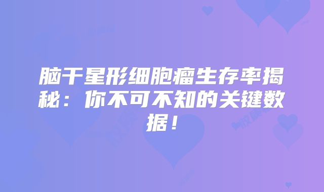 脑干星形细胞瘤生存率揭秘：你不可不知的关键数据！