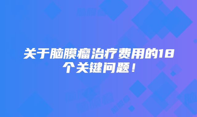 关于脑膜瘤治疗费用的18个关键问题！