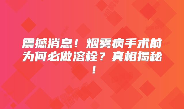 震撼消息！烟雾病手术前为何必做溶栓？真相揭秘！