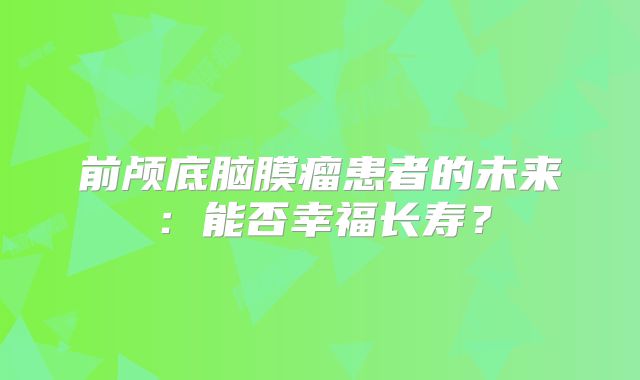 前颅底脑膜瘤患者的未来：能否幸福长寿？