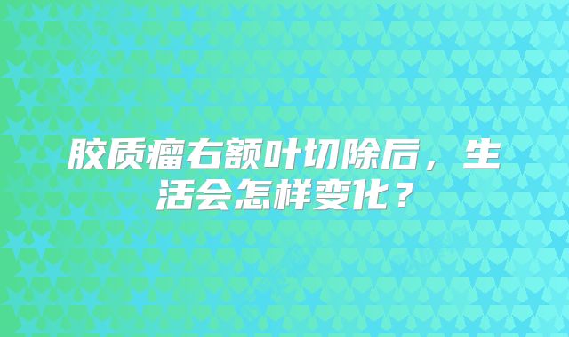 胶质瘤右额叶切除后，生活会怎样变化？