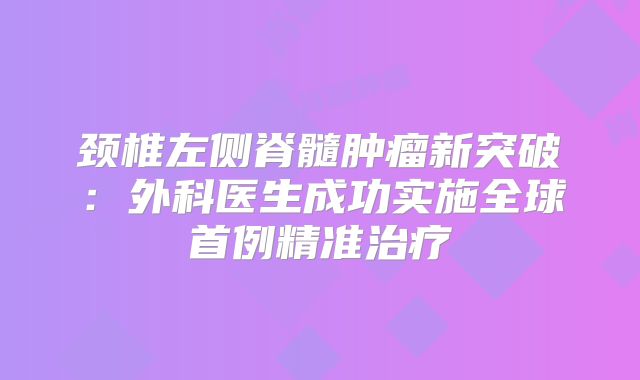 颈椎左侧脊髓肿瘤新突破：外科医生成功实施全球首例精准治疗