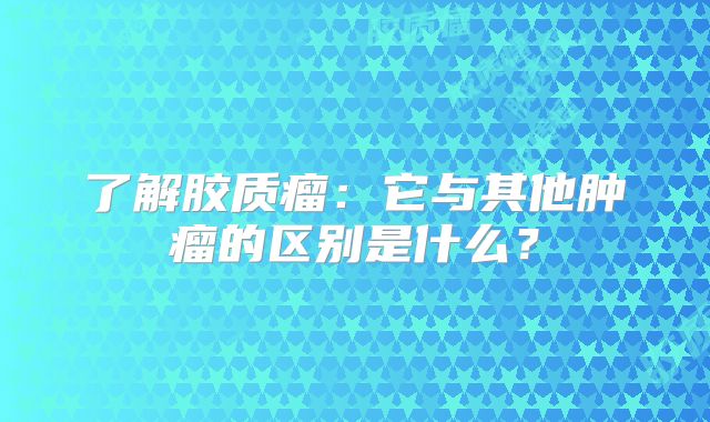 了解胶质瘤：它与其他肿瘤的区别是什么？