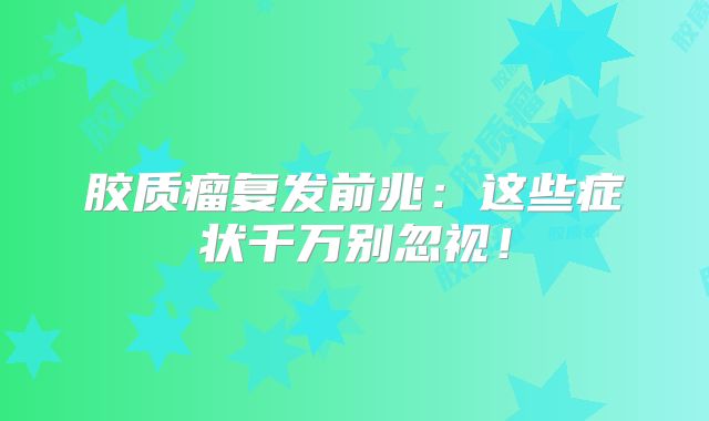 胶质瘤复发前兆：这些症状千万别忽视！