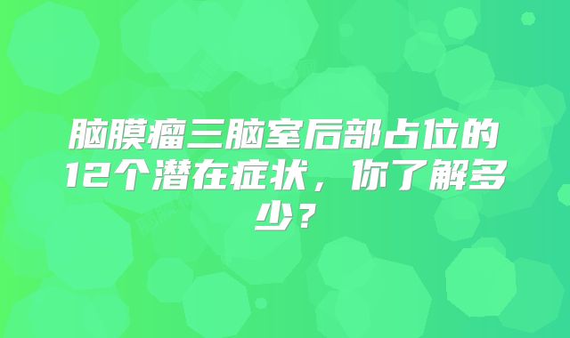 脑膜瘤三脑室后部占位的12个潜在症状，你了解多少？