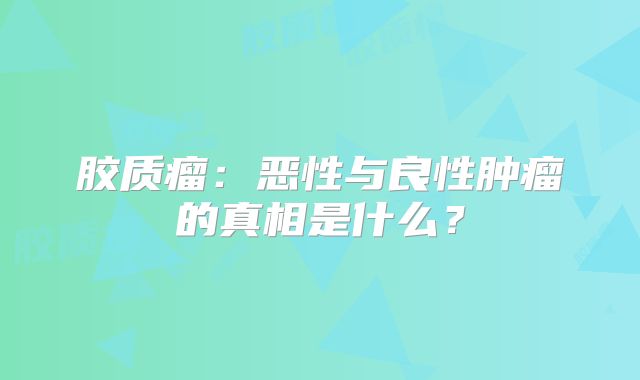 胶质瘤：恶性与良性肿瘤的真相是什么？