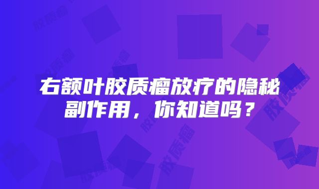 右额叶胶质瘤放疗的隐秘副作用，你知道吗？