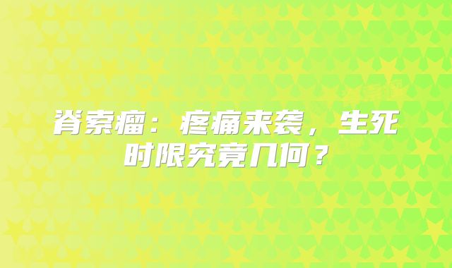 脊索瘤：疼痛来袭，生死时限究竟几何？