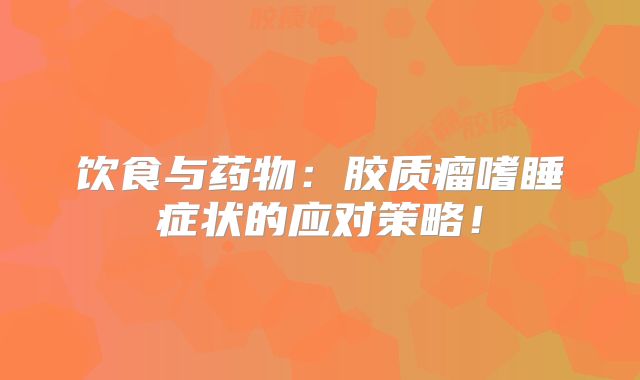 饮食与药物：胶质瘤嗜睡症状的应对策略！