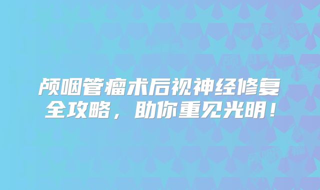 颅咽管瘤术后视神经修复全攻略，助你重见光明！