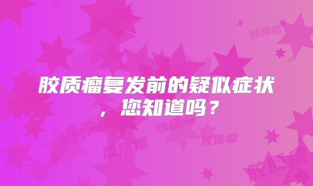 胶质瘤复发前的疑似症状，您知道吗？