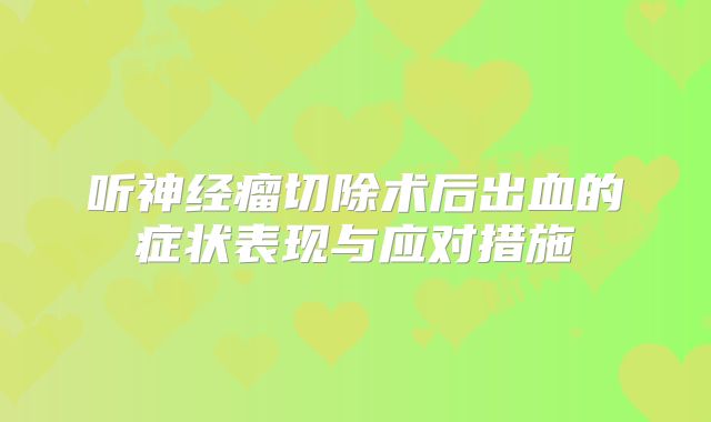 听神经瘤切除术后出血的症状表现与应对措施