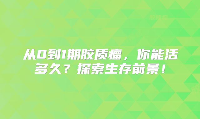 从0到1期胶质瘤，你能活多久？探索生存前景！