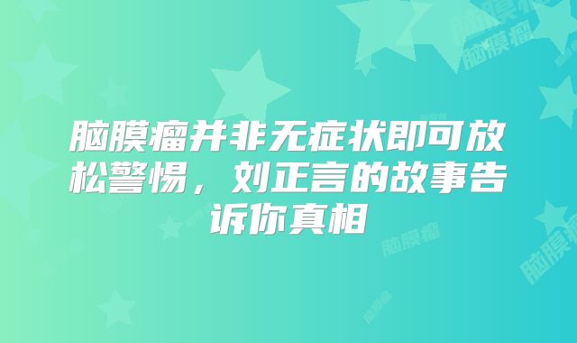 脑膜瘤并非无症状即可放松警惕，刘正言的故事告诉你真相