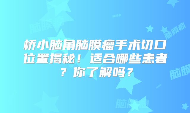 桥小脑角脑膜瘤手术切口位置揭秘！适合哪些患者？你了解吗？