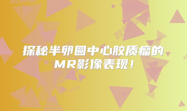 探秘半卵圆中心胶质瘤的MR影像表现！