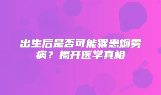 出生后是否可能罹患烟雾病？揭开医学真相