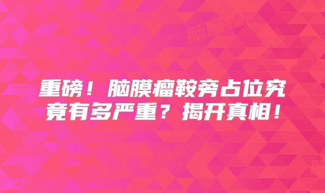 重磅！脑膜瘤鞍旁占位究竟有多严重？揭开真相！