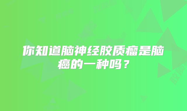 你知道脑神经胶质瘤是脑癌的一种吗？
