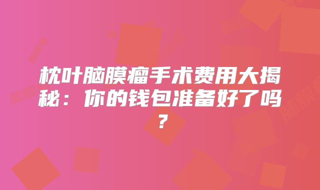 枕叶脑膜瘤手术费用大揭秘：你的钱包准备好了吗？