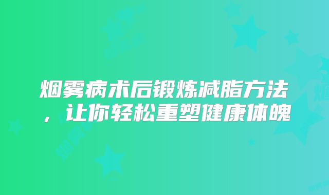 烟雾病术后锻炼减脂方法，让你轻松重塑健康体魄