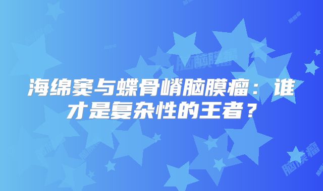 海绵窦与蝶骨嵴脑膜瘤：谁才是复杂性的王者？
