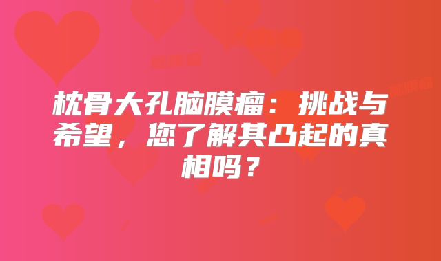 枕骨大孔脑膜瘤：挑战与希望，您了解其凸起的真相吗？