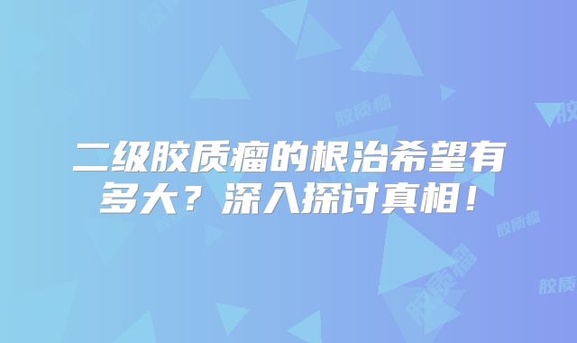 二级胶质瘤的根治希望有多大？深入探讨真相！