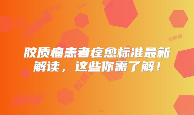 胶质瘤患者痊愈标准最新解读，这些你需了解！