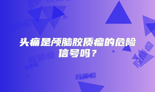 头痛是颅脑胶质瘤的危险信号吗？
