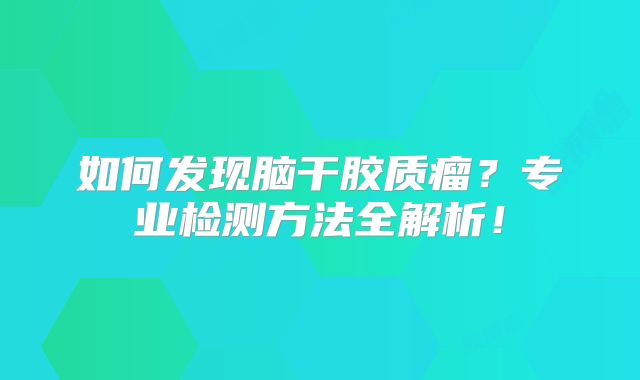 如何发现脑干胶质瘤？专业检测方法全解析！