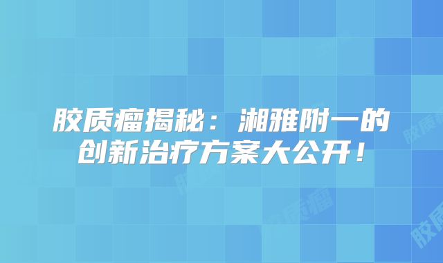 胶质瘤揭秘：湘雅附一的创新治疗方案大公开！