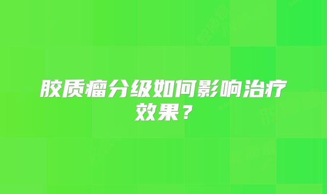 胶质瘤分级如何影响治疗效果？