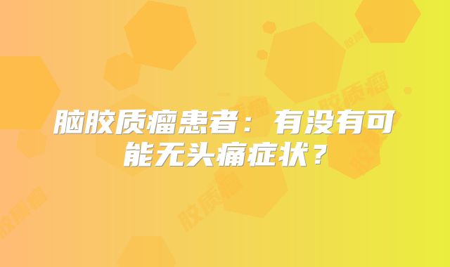 脑胶质瘤患者：有没有可能无头痛症状？