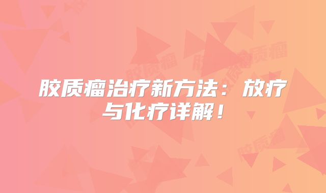 胶质瘤治疗新方法：放疗与化疗详解！