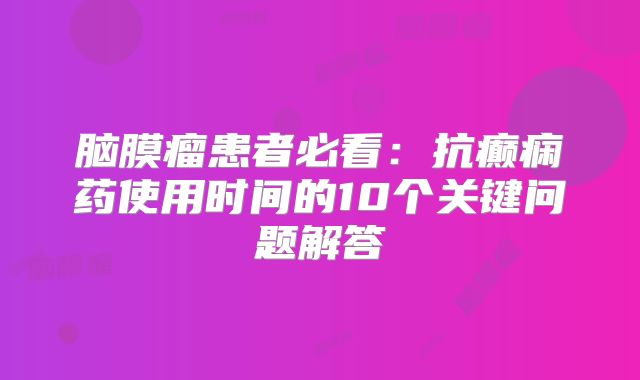 脑膜瘤患者必看：抗癫痫药使用时间的10个关键问题解答