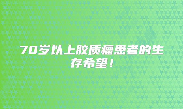 70岁以上胶质瘤患者的生存希望！