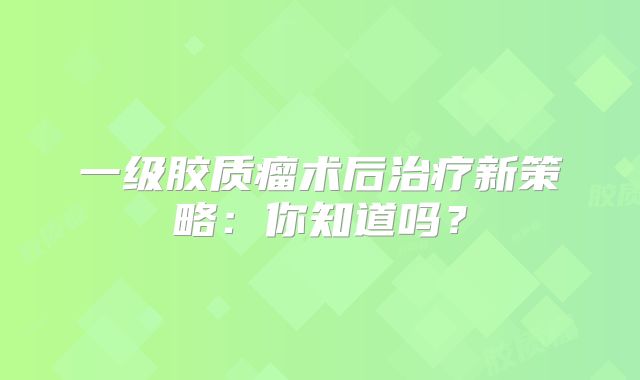 一级胶质瘤术后治疗新策略：你知道吗？