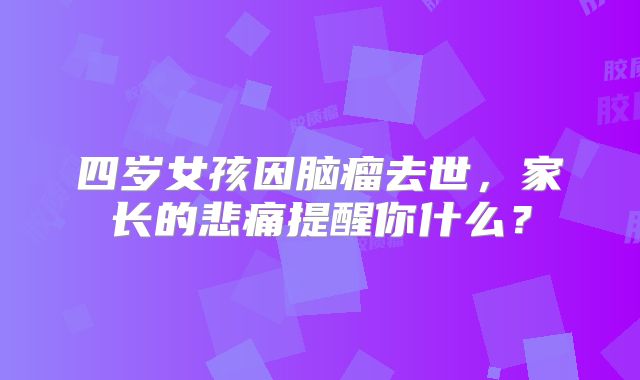 四岁女孩因脑瘤去世，家长的悲痛提醒你什么？
