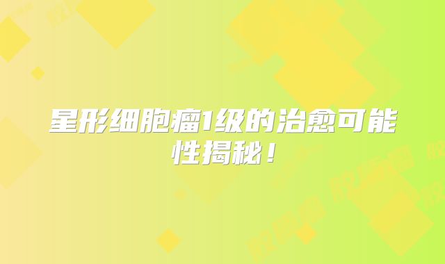 星形细胞瘤1级的治愈可能性揭秘！