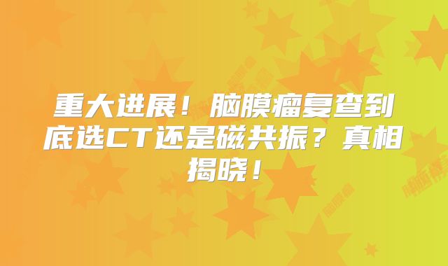 重大进展！脑膜瘤复查到底选CT还是磁共振？真相揭晓！